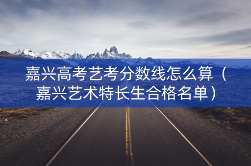 嘉兴高考艺考分数线怎么算（嘉兴艺术特长生合格名单）