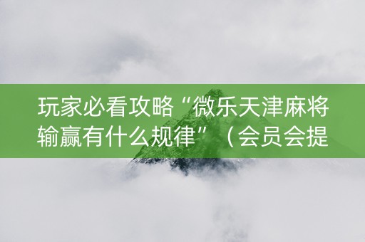 玩家必看攻略“微乐天津麻将输赢有什么规律”（会员会提高胜率吗)