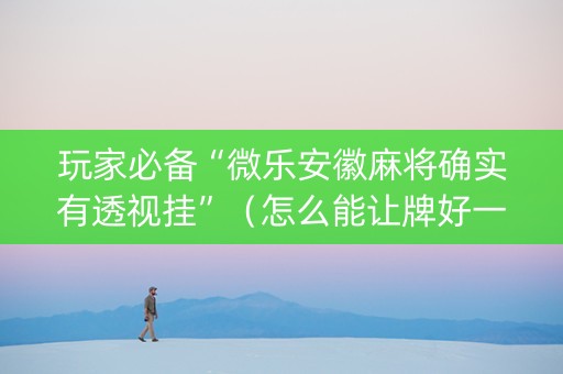 玩家必备“微乐安徽麻将确实有透视挂”（怎么能让牌好一点)