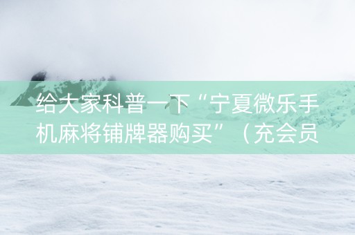 给大家科普一下“宁夏微乐手机麻将铺牌器购买”（充会员胜率高)