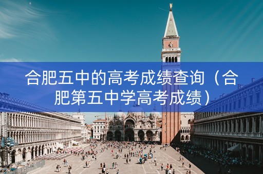 合肥五中的高考成绩查询（合肥第五中学高考成绩）