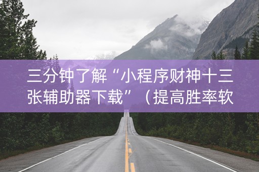 三分钟了解“小程序财神十三张辅助器下载”（提高胜率软件)