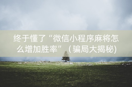 终于懂了“微信小程序麻将怎么增加胜率”（骗局大揭秘)
