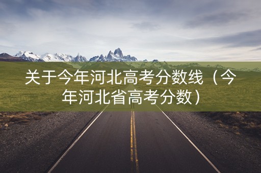 关于今年河北高考分数线（今年河北省高考分数）