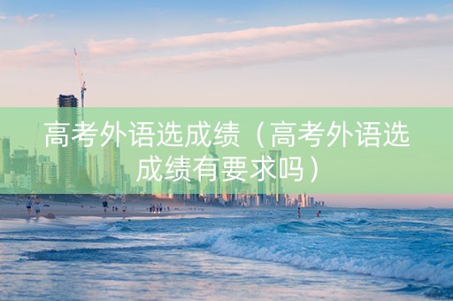 高考外语选成绩（高考外语选成绩有要求吗）