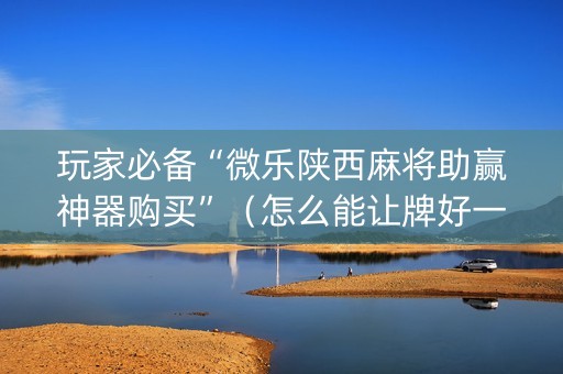 玩家必备“微乐陕西麻将助赢神器购买”（怎么能让牌好一点)