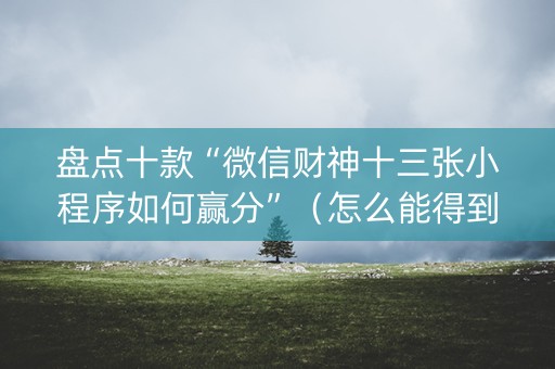 盘点十款“微信财神十三张小程序如何赢分”（怎么能得到好牌)