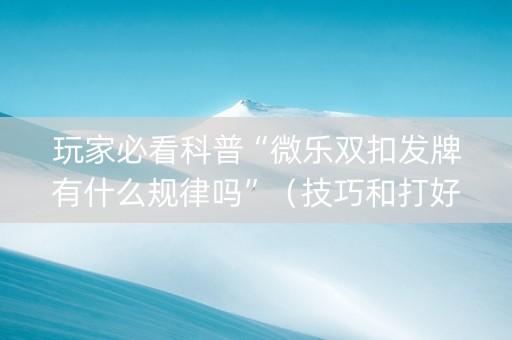 玩家必看科普“微乐双扣发牌有什么规律吗”（技巧和打好牌方法)