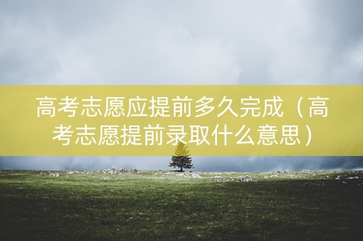 高考志愿应提前多久完成（高考志愿提前录取什么意思）
