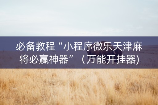 必备教程“小程序微乐天津麻将必赢神器”（万能开挂器)