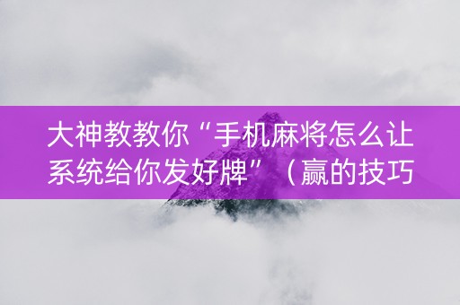 大神教教你“手机麻将怎么让系统给你发好牌”（赢的技巧规律)