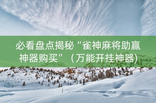 必看盘点揭秘“雀神麻将助赢神器购买”（万能开挂神器)