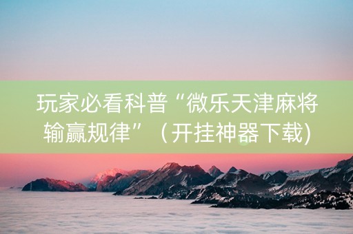 玩家必看科普“微乐天津麻将输赢规律”（开挂神器下载)
