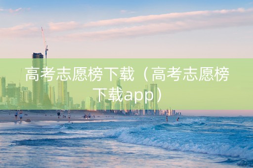 高考志愿榜下载（高考志愿榜下载app）