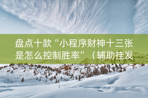 盘点十款“小程序财神十三张是怎么控制胜率”（辅助挂发牌规律)