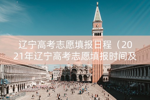 辽宁高考志愿填报日程（2021年辽宁高考志愿填报时间及填报指南）