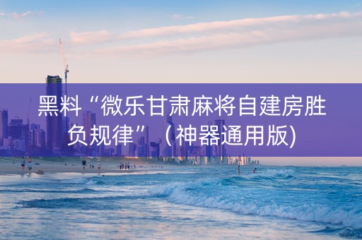 黑料“微乐甘肃麻将自建房胜负规律”（神器通用版)