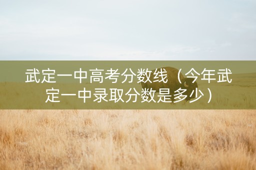武定一中高考分数线（今年武定一中录取分数是多少）