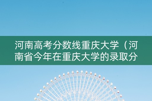 河南高考分数线重庆大学（河南省今年在重庆大学的录取分数线）