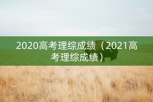 2020高考理综成绩（2021高考理综成绩）