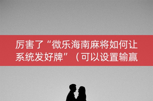 厉害了“微乐海南麻将如何让系统发好牌”（可以设置输赢吗)