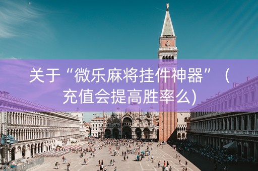 关于“微乐麻将挂件神器”（充值会提高胜率么)