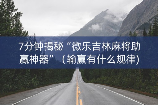 7分钟揭秘“微乐吉林麻将助赢神器”（输赢有什么规律)