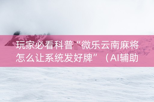 玩家必看科普“微乐云南麻将怎么让系统发好牌”（AI辅助胡牌规则)