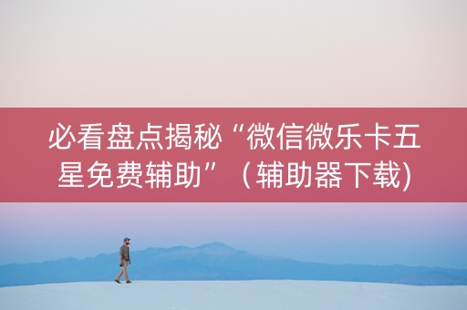 必看盘点揭秘“微信微乐卡五星免费辅助”（辅助器下载)