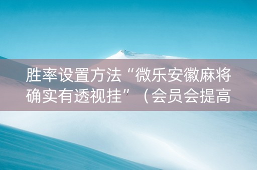 胜率设置方法“微乐安徽麻将确实有透视挂”（会员会提高胜率吗)