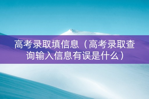 高考录取填信息（高考录取查询输入信息有误是什么）