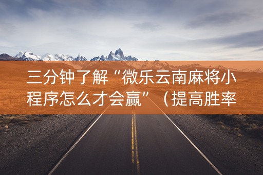 三分钟了解“微乐云南麻将小程序怎么才会赢”（提高胜率技巧)