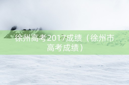 徐州高考2017成绩（徐州市高考成绩）