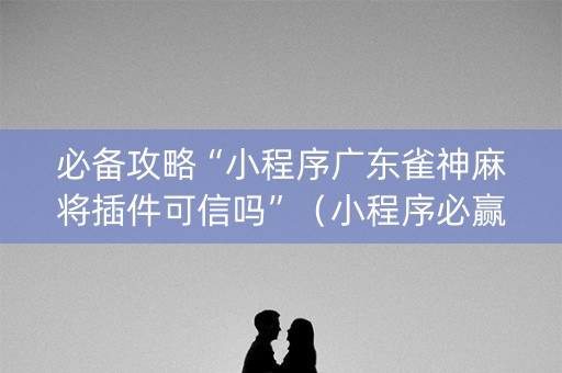 必备攻略“小程序广东雀神麻将插件可信吗”（小程序必赢神器)