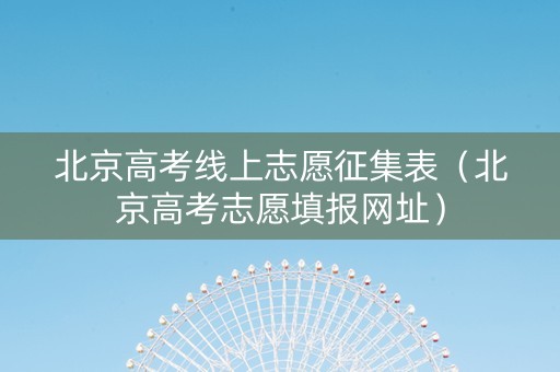 北京高考线上志愿征集表（北京高考志愿填报网址）