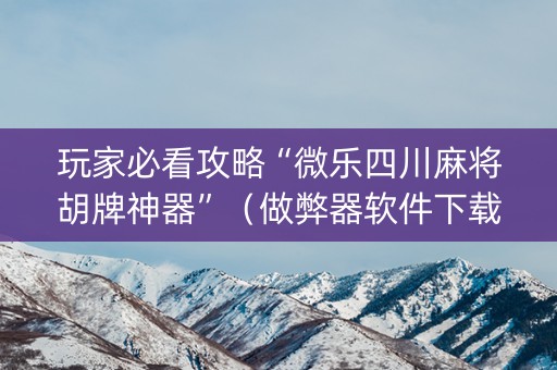 玩家必看攻略“微乐四川麻将胡牌神器”（做弊器软件下载)