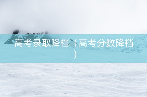 高考录取降档（高考分数降档）