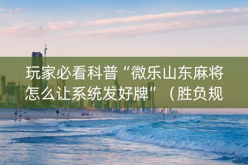 玩家必看科普“微乐山东麻将怎么让系统发好牌”（胜负规律拿好牌)