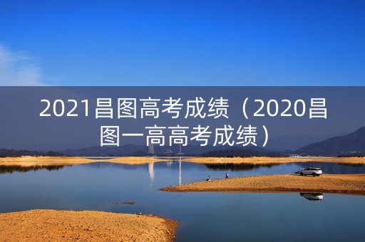 2021昌图高考成绩（2020昌图一高高考成绩）