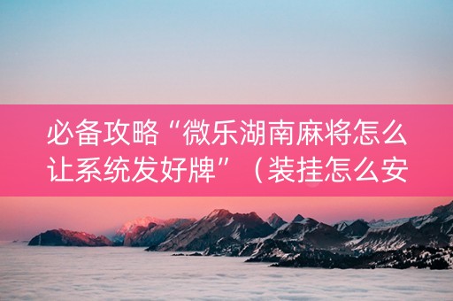 必备攻略“微乐湖南麻将怎么让系统发好牌”（装挂怎么安装)