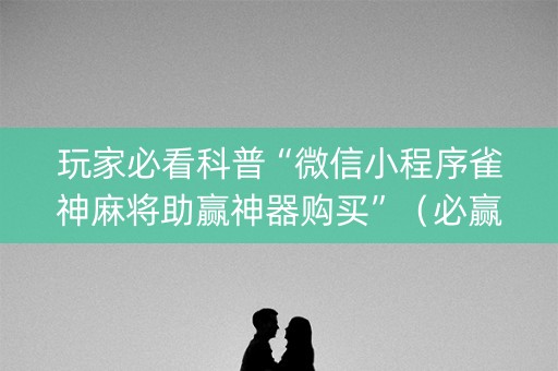 玩家必看科普“微信小程序雀神麻将助赢神器购买”（必赢神器辅助器)