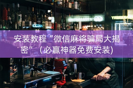 安装教程“微信麻将骗局大揭密”（必赢神器免费安装)