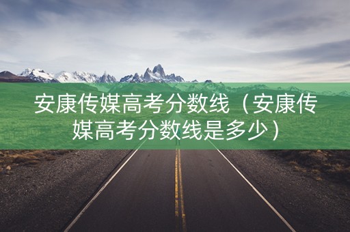 安康传媒高考分数线（安康传媒高考分数线是多少）