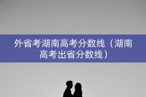 外省考湖南高考分数线（湖南高考出省分数线）