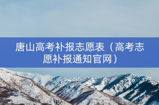 唐山高考补报志愿表（高考志愿补报通知官网）
