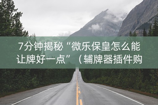 7分钟揭秘“微乐保皇怎么能让牌好一点”（辅牌器插件购买)