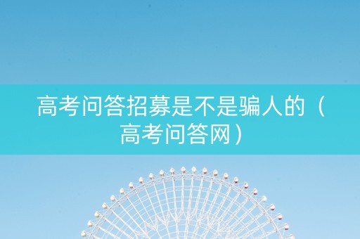 高考问答招募是不是骗人的（高考问答网）