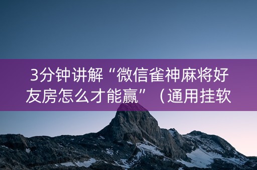 3分钟讲解“微信雀神麻将好友房怎么才能赢”（通用挂软件多少钱)
