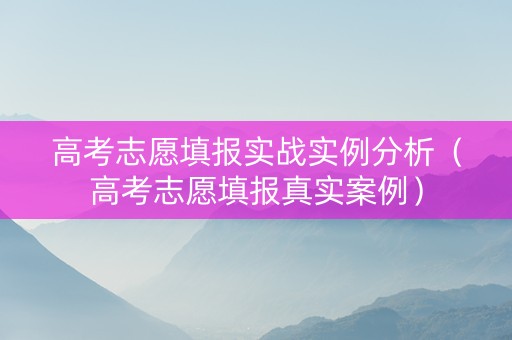 高考志愿填报实战实例分析（高考志愿填报真实案例）