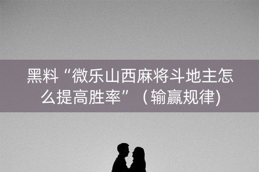 黑料“微乐山西麻将斗地主怎么提高胜率”（输赢规律)